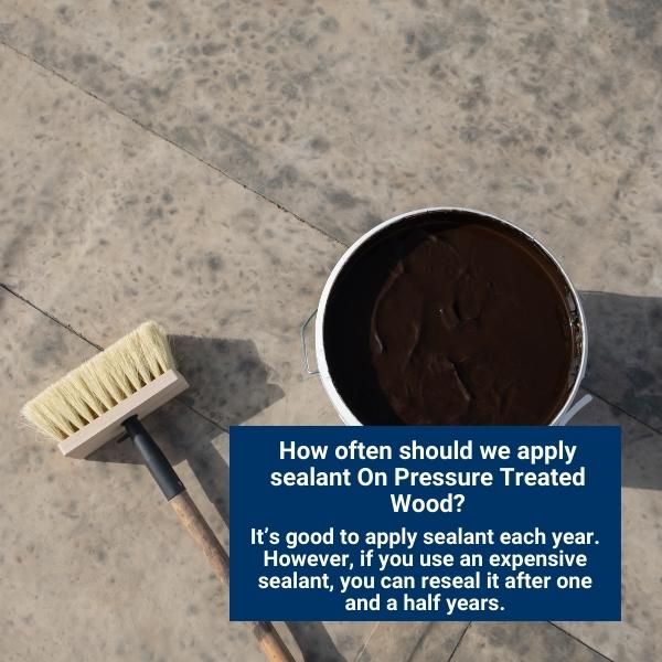 How often should we apply sealant On Pressure Treated Wood